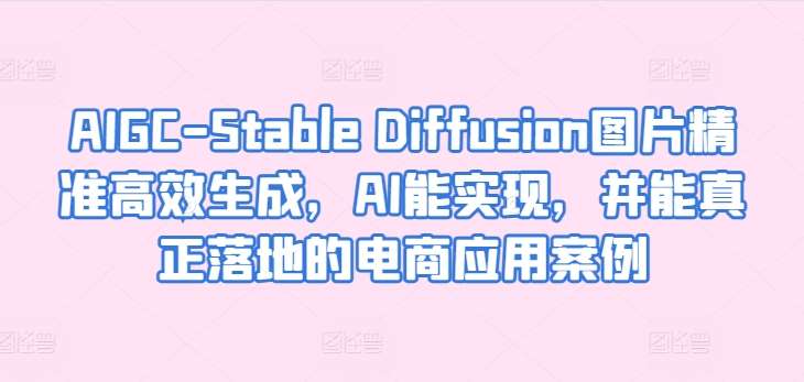 AIGC-Stable Diffusion图片精准高效生成，AI能实现，并能真正落地的电商应用案例-问小徐资源库