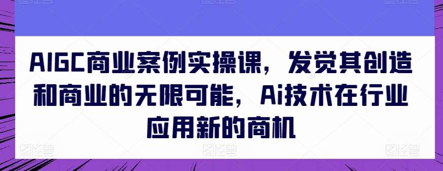 AIGC商业案例实操课，发觉其创造和商业的无限可能，Ai技术在行业应用新的商机-问小徐资源库