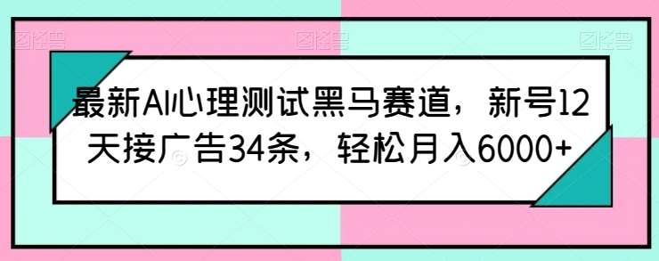 最新AI心理测试黑马赛道，新号12天接广告34条，轻松月入6000+【揭秘】-问小徐资源库