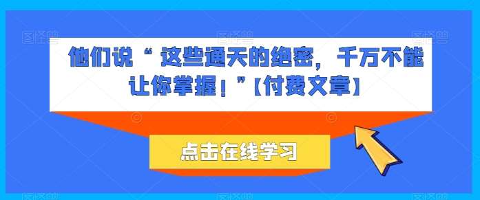 他们说 “ 这些通天的绝密，千万不能让你掌握! ”【付费文章】-问小徐资源库