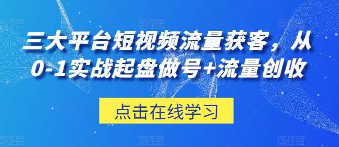 三大平台短视频流量获客，从0-1实战起盘做号+流量创收-问小徐资源库