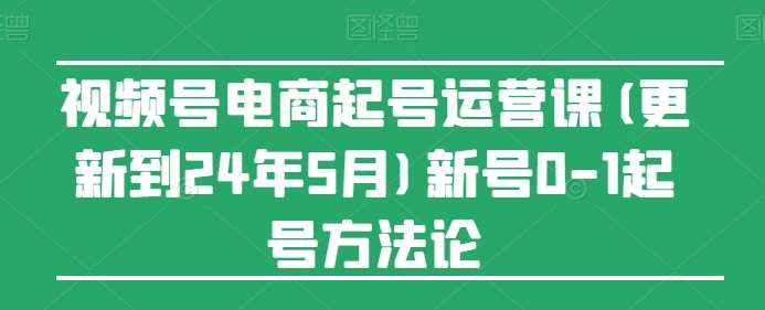 视频号电商起号运营课(更新到24年5月)新号0-1起号方法论-问小徐资源库