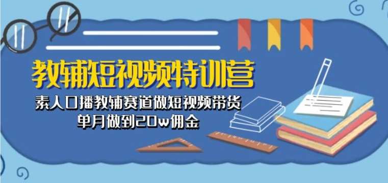 教辅短视频特训营： 素人口播教辅赛道做短视频带货，单月做到20w佣金-问小徐资源库