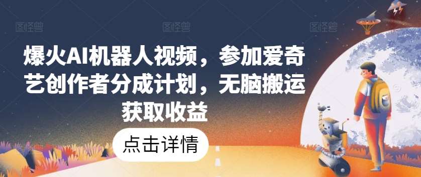 爆火AI机器人视频，参加爱奇艺创作者分成计划，无脑搬运获取收益【揭秘】-问小徐资源库