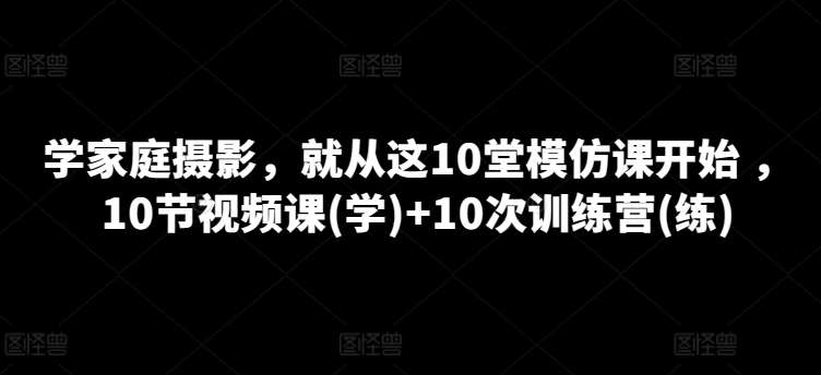 学家庭摄影，就从这10堂模仿课开始 ，10节视频课(学)+10次训练营(练)-问小徐资源库