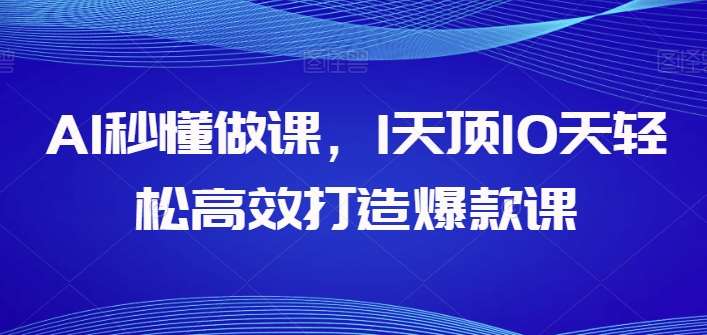 AI秒懂做课，1天顶10天轻松高效打造爆款课-问小徐资源库