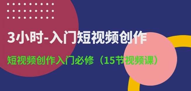 3小时-入门短视频创作：短视频创作入门必修(15节视频课)-问小徐资源库