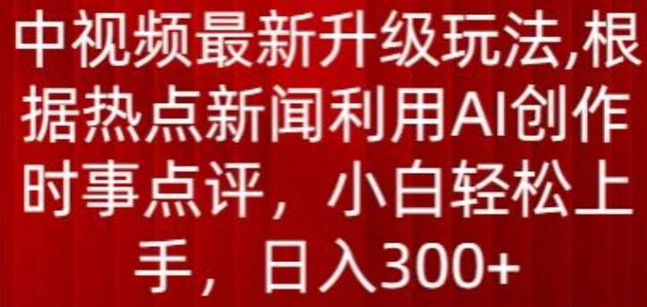 中视频最新升级玩法，根据热点新闻利用AI创作时事点评，日入300+【揭秘】-问小徐资源库