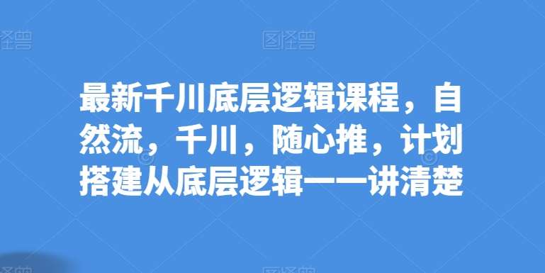 最新千川底层逻辑课程，自然流，千川，随心推，计划搭建从底层逻辑一一讲清楚-问小徐资源库