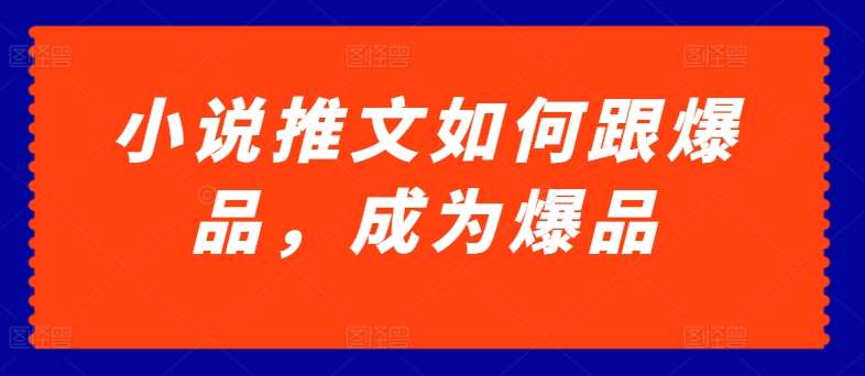 小说推文如何跟爆品，成为爆品【揭秘】-问小徐资源库