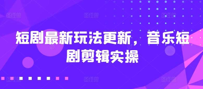 短剧最新玩法更新，音乐短剧剪辑实操【揭秘】-问小徐资源库