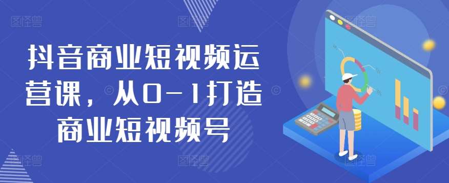 抖音商业短视频运营课，从0-1打造商业短视频号-问小徐资源库