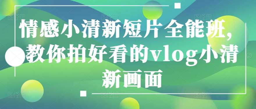 情感小清新短片全能班，教你拍好看的vlog小清新画面-问小徐资源库