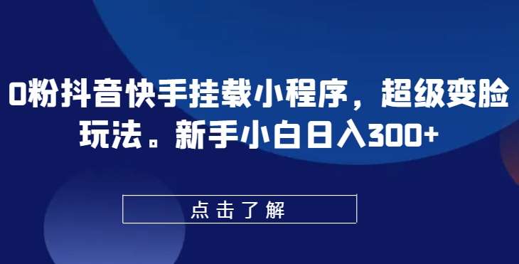 0粉抖音快手挂载小程序，超级变脸玩法，新手小白日入300+【揭秘】-问小徐资源库