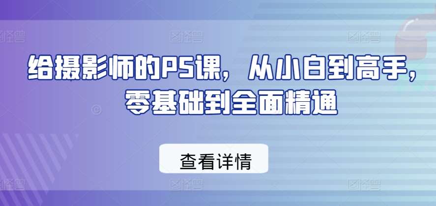 给摄影师的PS课，从小白到高手，零基础到全面精通-问小徐资源库