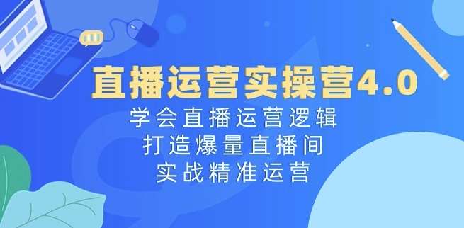 直播运营实操营4.0：学会直播运营逻辑，打造爆量直播间，实战精准运营-问小徐资源库