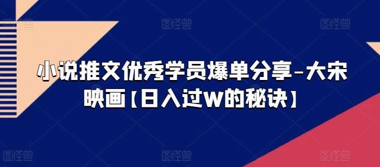小说推文优秀学员爆单分享-大宋映画【日入过W的秘诀】-问小徐资源库