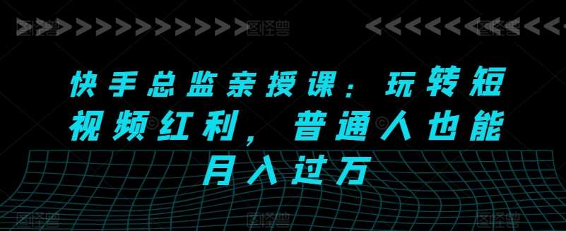 快手总监亲授课：玩转短视频红利，普通人也能月入过万-问小徐资源库