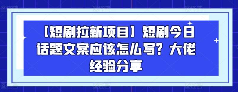 【短剧拉新项目】短剧今日话题文案应该怎么写？大佬经验分享-问小徐资源库