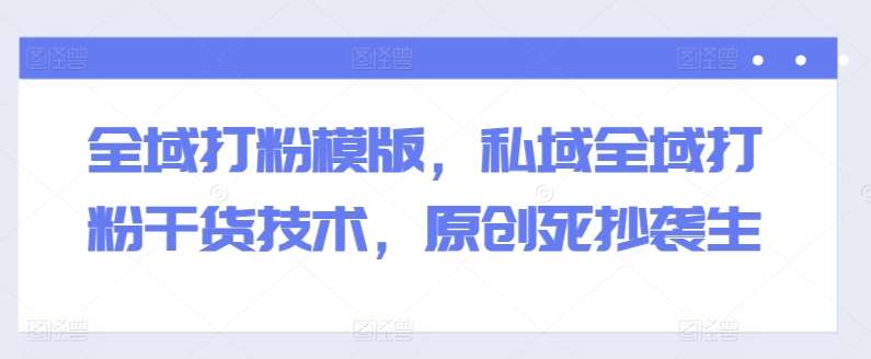全域打粉模版，私域全域打粉干货技术，原创死抄袭生-问小徐资源库
