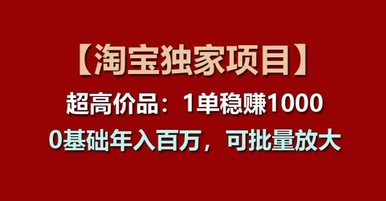 【淘宝独家项目】超高价品：1单稳赚1k多，0基础年入百W，可批量放大【揭秘】-问小徐资源库