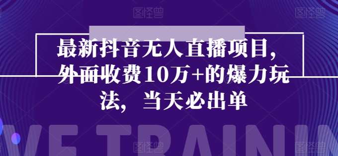 最新抖音无人直播项目，外面收费10w+的爆力玩法，当天必出单-问小徐资源库