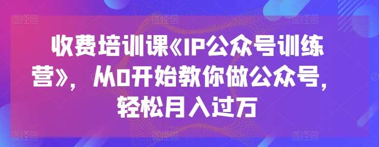 收费培训课《IP公众号训练营》，从0开始教你做公众号，轻松月入过万-问小徐资源库