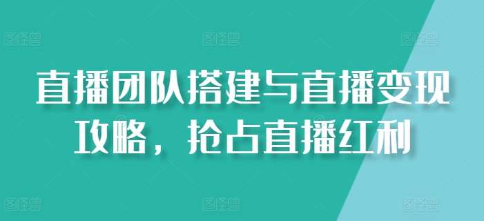 直播团队搭建与直播变现攻略，抢占直播红利-问小徐资源库