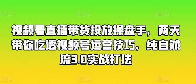 视频号直播带货投放操盘手，两天带你吃透视频号运营技巧，纯自然流3.0实战打法-问小徐资源库