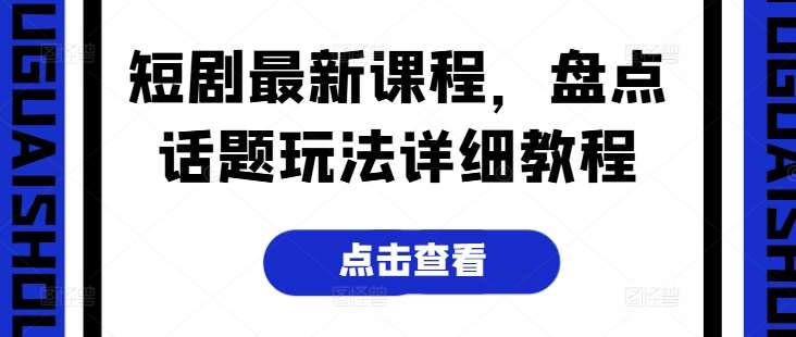 短剧最新课程，盘点话题玩法详细教程-问小徐资源库