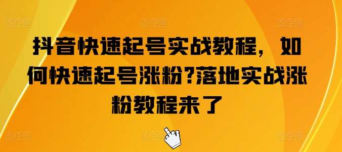 抖音快速起号实战教程，如何快速起号涨粉?落地实战涨粉教程来了-问小徐资源库
