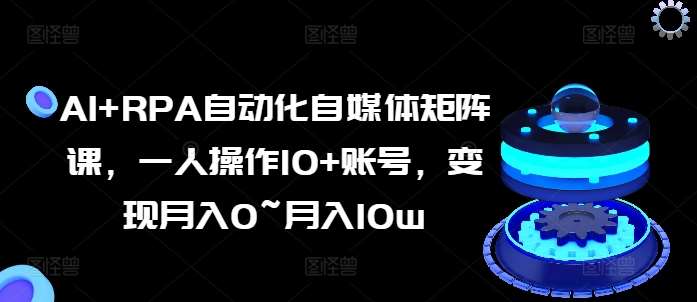 AI+RPA自动化自媒体矩阵课，一人操作10+账号，变现月入0~月入10w-问小徐资源库