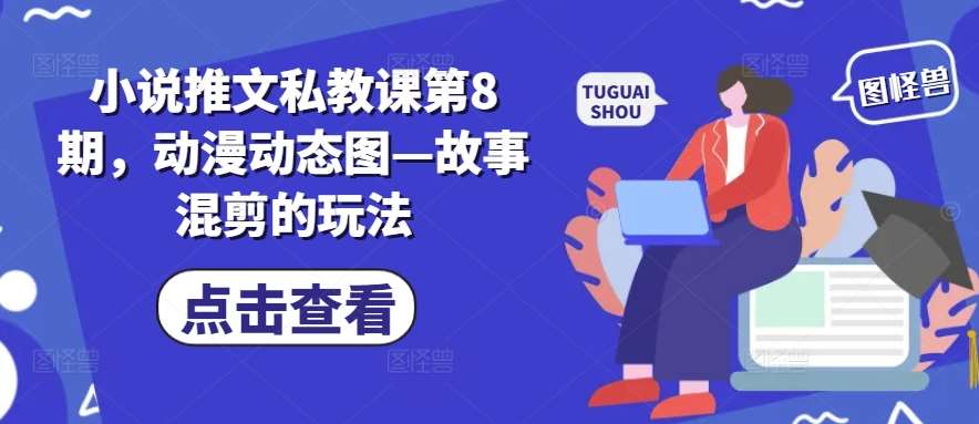小说推文私教课第8期，动漫动态图—故事混剪的玩法-问小徐资源库