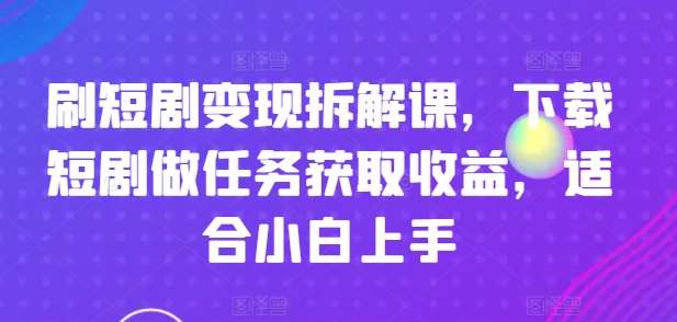 刷短剧变现拆解课，下载短剧做任务获取收益，适合小白上手-问小徐资源库