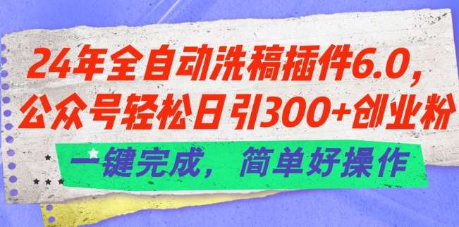 24年全自动洗稿插件6.0.公众号轻松日引300+创业粉，一键完成，简单好操作【揭秘】-问小徐资源库