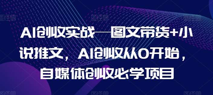 AI创收实战—图文带货+小说推文，AI创收从0开始，自媒体创收必学项目-问小徐资源库