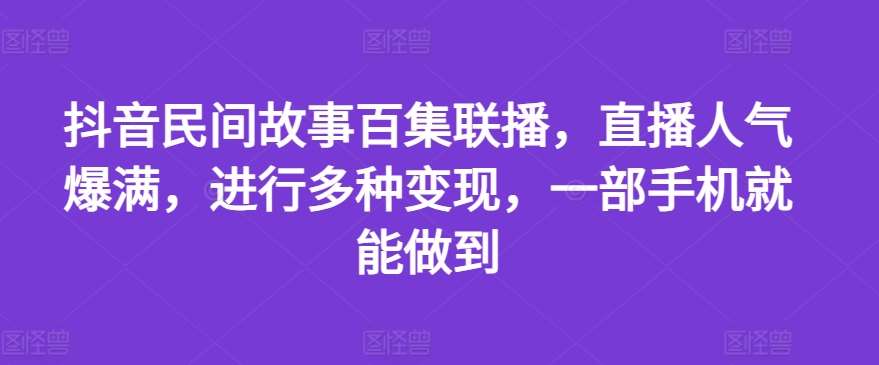 抖音民间故事百集联播，直播人气爆满，进行多种变现，一部手机就能做到【揭秘】-问小徐资源库