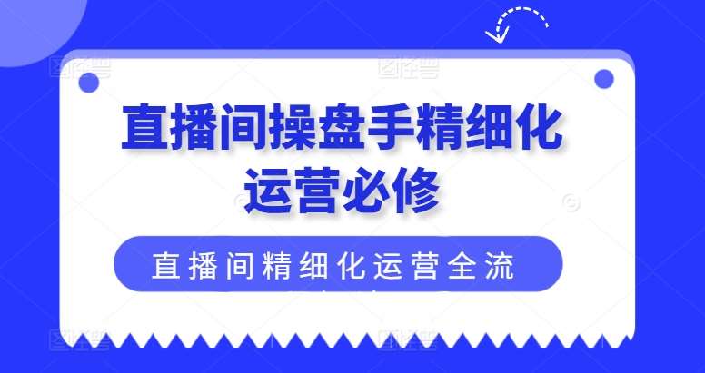 图片[1]-直播间操盘手精细化运营必修，直播间精细化运营全流程解读-问小徐资源库