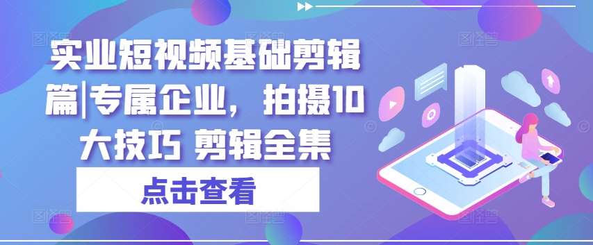 实业短视频基础剪辑篇|专属企业，拍摄10大技巧 剪辑全集-问小徐资源库