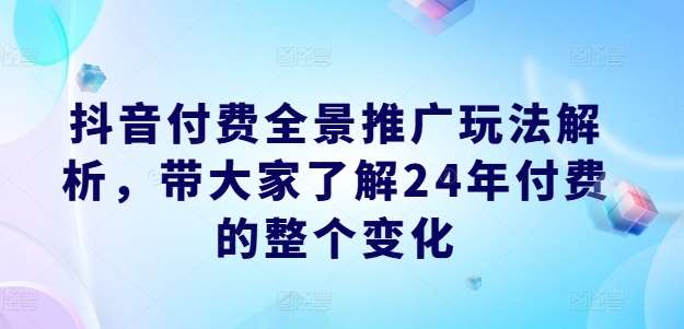 图片[1]-抖音付费全景推广玩法解析，带大家了解24年付费的整个变化-问小徐资源库