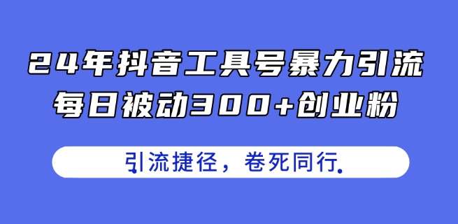 24年抖音工具号暴力引流，每日被动300+创业粉，创业粉捷径，卷死同行【揭秘】-问小徐资源库