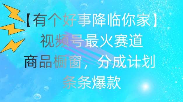 【有个好事降临你家】视频号爆火赛道，商品橱窗，分成计划，条条爆款【揭秘】-问小徐资源库