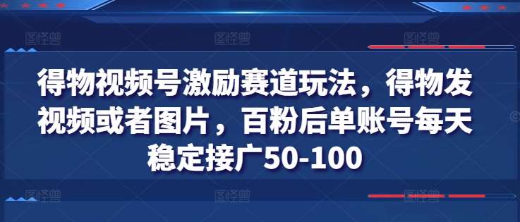 得物视频号激励赛道玩法，得物发视频或者图片，百粉后单账号每天稳定接广50-100-问小徐资源库