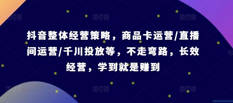 抖音整体经营策略，商品卡运营/直播间运营/千川投放等，不走弯路，学到就是赚到【录音】-问小徐资源库