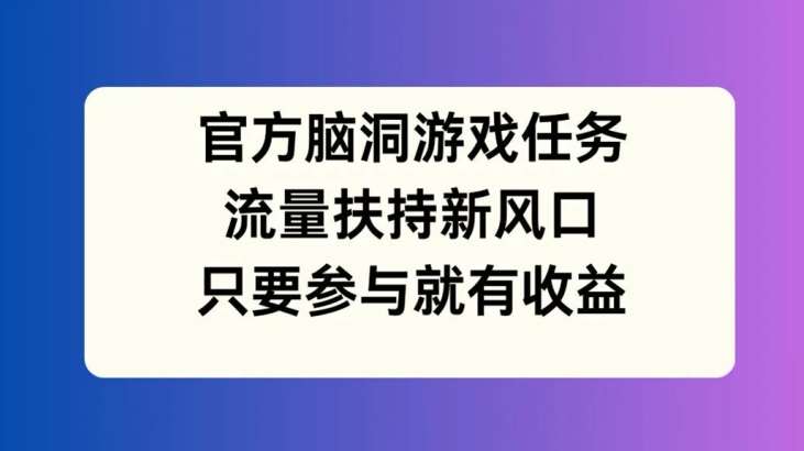 官方脑洞游戏任务，流量扶持新风口，只要参与就有收益【揭秘】-问小徐资源库