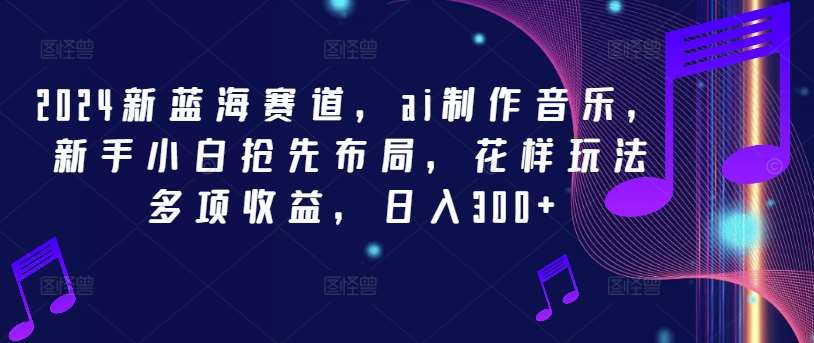 2024新蓝海赛道，ai制作音乐，新手小白抢先布局，花样玩法多项收益，日入300+【揭秘】-问小徐资源库