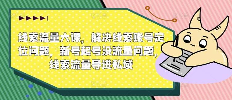 线索流量大课，解决线索账号定位问题，新号起号没流量问题，线索流量导进私域-问小徐资源库