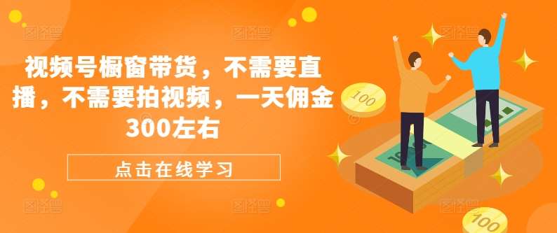 视频号橱窗带货，不需要直播，不需要拍视频，一天佣金300左右-问小徐资源库