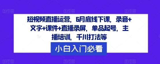 短视频直播运营，6月底线下课，录音+文字+课件+直播录屏，单品起号，主播培训，千川打法等-问小徐资源库