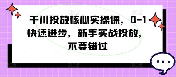 千川投放核心实操课，0-1快速进步，新手实战投放，不要错过-问小徐资源库